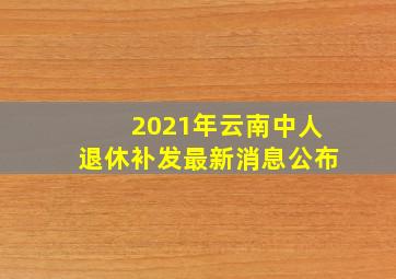 2021年云南中人退休补发最新消息公布