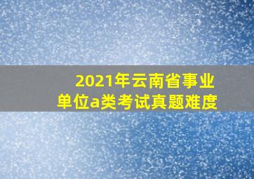 2021年云南省事业单位a类考试真题难度