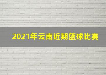 2021年云南近期篮球比赛