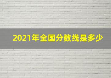 2021年全国分数线是多少