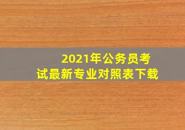 2021年公务员考试最新专业对照表下载