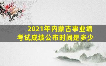 2021年内蒙古事业编考试成绩公布时间是多少