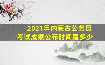 2021年内蒙古公务员考试成绩公布时间是多少