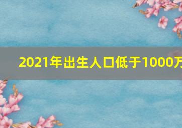 2021年出生人口低于1000万