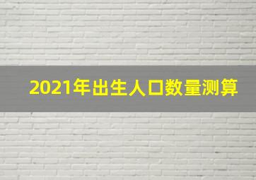 2021年出生人口数量测算