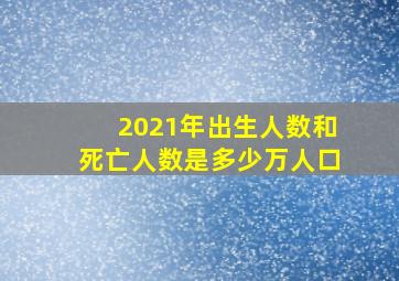 2021年出生人数和死亡人数是多少万人口