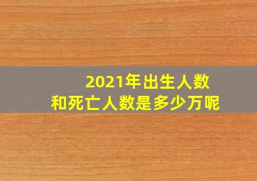 2021年出生人数和死亡人数是多少万呢