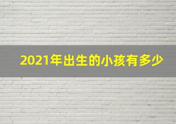 2021年出生的小孩有多少