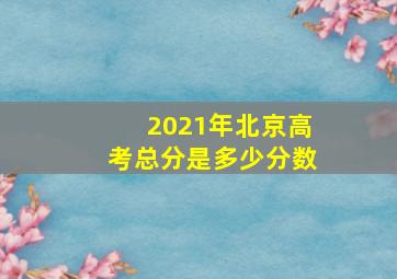 2021年北京高考总分是多少分数