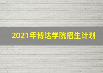 2021年博达学院招生计划