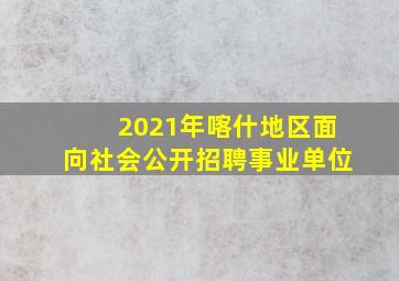 2021年喀什地区面向社会公开招聘事业单位