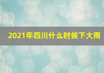 2021年四川什么时候下大雨