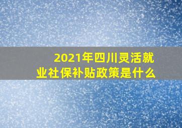 2021年四川灵活就业社保补贴政策是什么