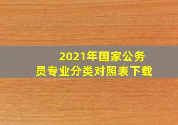 2021年国家公务员专业分类对照表下载