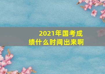 2021年国考成绩什么时间出来啊