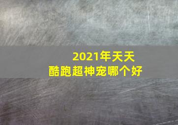 2021年天天酷跑超神宠哪个好