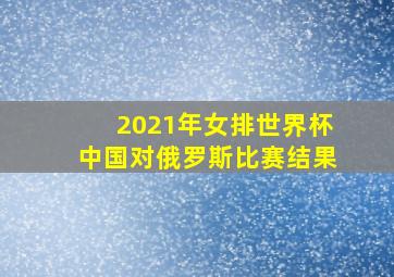 2021年女排世界杯中国对俄罗斯比赛结果