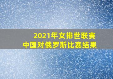 2021年女排世联赛中国对俄罗斯比赛结果