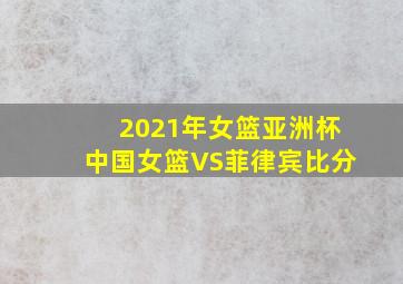 2021年女篮亚洲杯中国女篮VS菲律宾比分