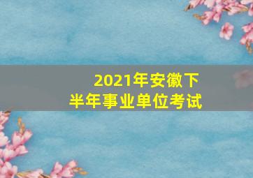 2021年安徽下半年事业单位考试