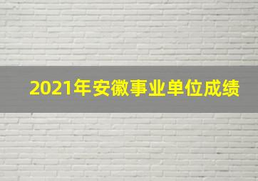 2021年安徽事业单位成绩