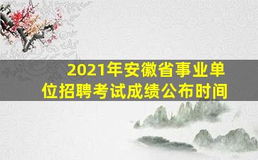 2021年安徽省事业单位招聘考试成绩公布时间