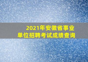 2021年安徽省事业单位招聘考试成绩查询