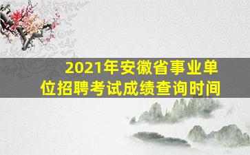 2021年安徽省事业单位招聘考试成绩查询时间