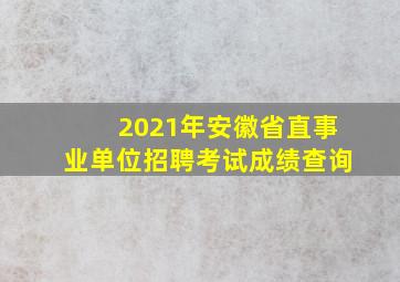 2021年安徽省直事业单位招聘考试成绩查询