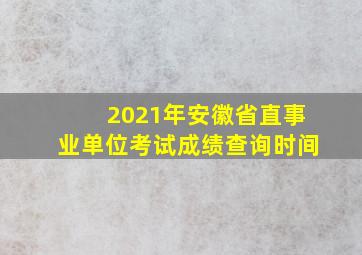 2021年安徽省直事业单位考试成绩查询时间