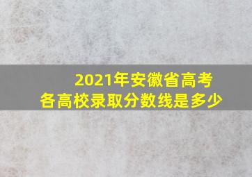 2021年安徽省高考各高校录取分数线是多少