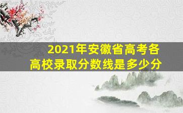 2021年安徽省高考各高校录取分数线是多少分