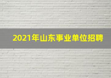 2021年山东事业单位招聘