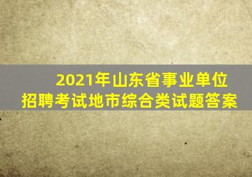 2021年山东省事业单位招聘考试地市综合类试题答案