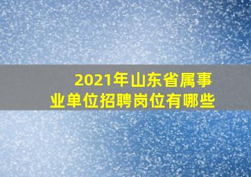 2021年山东省属事业单位招聘岗位有哪些