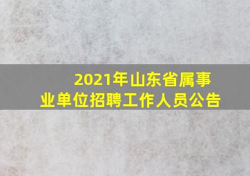 2021年山东省属事业单位招聘工作人员公告