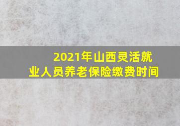 2021年山西灵活就业人员养老保险缴费时间