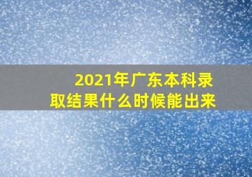 2021年广东本科录取结果什么时候能出来