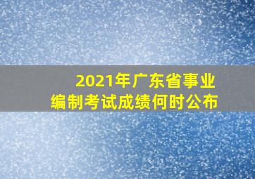 2021年广东省事业编制考试成绩何时公布