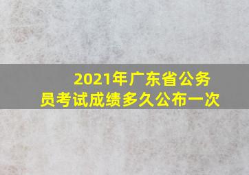 2021年广东省公务员考试成绩多久公布一次