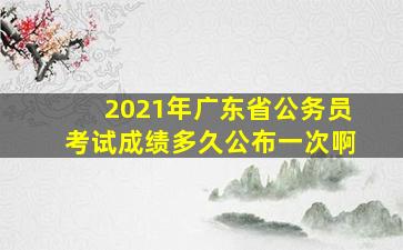 2021年广东省公务员考试成绩多久公布一次啊