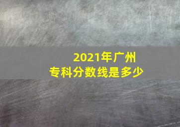 2021年广州专科分数线是多少