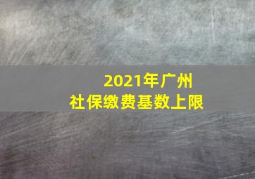 2021年广州社保缴费基数上限