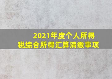 2021年度个人所得税综合所得汇算清缴事项