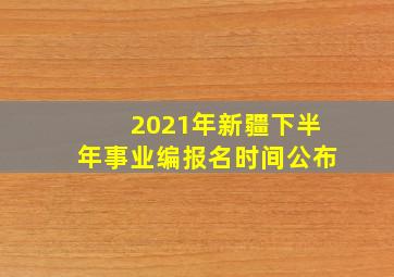 2021年新疆下半年事业编报名时间公布