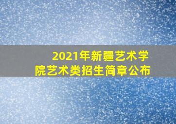 2021年新疆艺术学院艺术类招生简章公布