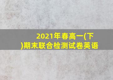 2021年春高一(下)期末联合检测试卷英语