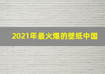 2021年最火爆的壁纸中国