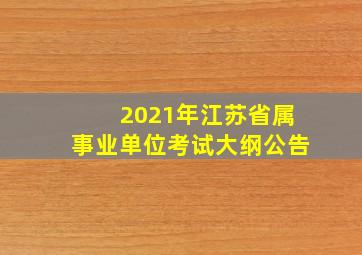 2021年江苏省属事业单位考试大纲公告