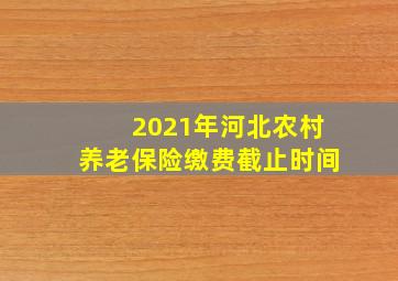 2021年河北农村养老保险缴费截止时间